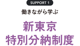SUPPORT1 働きながら学ぶ新東京特別分納制度
