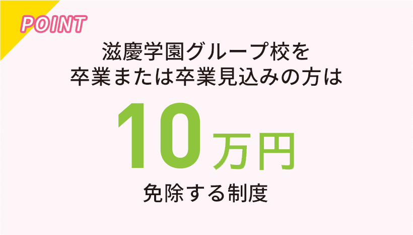 滋慶学園グループ校を卒業または卒業見込みの方は10万円免除する制度