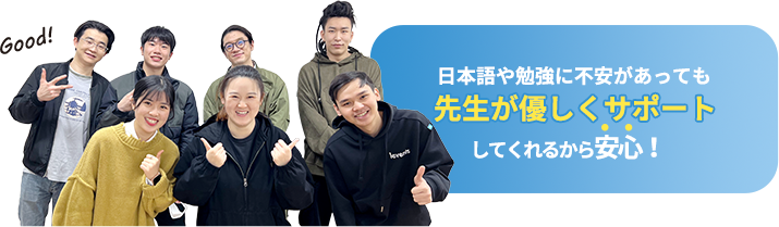 日本語や勉強に不安があっても先生が優しくサポートしてくれるから安心