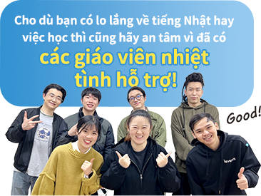 Cho dù bạn có lo lắng về tiếng Nhật hay việc học thì cũng hãy an tâm vì đã có các giáo viên nhiệt tình hỗ trợ!