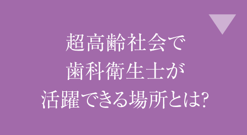 超高齢社会で歯科衛生士が活躍できる場所とは？