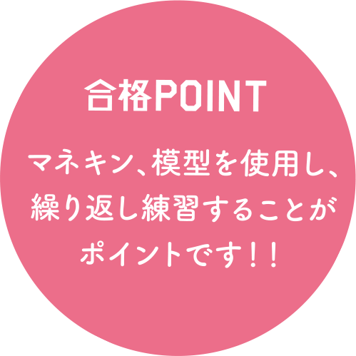 合格POINT マネキン、模型を使用し、繰り返し練習することがポイントです！！