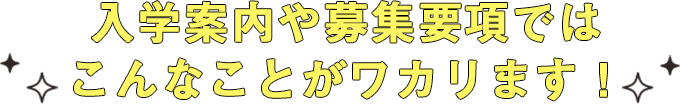 入学案内や募集要項ではこんなことがワカリます！